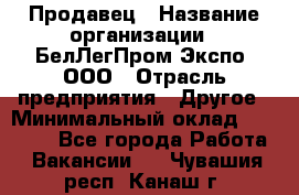 Продавец › Название организации ­ БелЛегПром-Экспо, ООО › Отрасль предприятия ­ Другое › Минимальный оклад ­ 33 000 - Все города Работа » Вакансии   . Чувашия респ.,Канаш г.